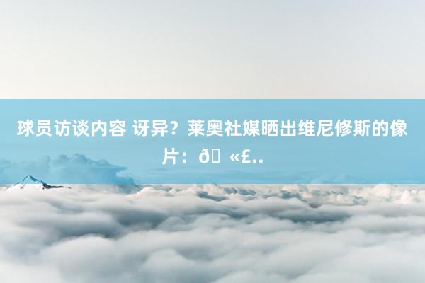 球员访谈内容 讶异？莱奥社媒晒出维尼修斯的像片：🫣..