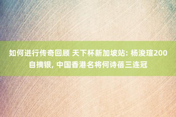 如何进行传奇回顾 天下杯新加坡站: 杨浚瑄200自摘银, 中国香港名将何诗蓓三连冠