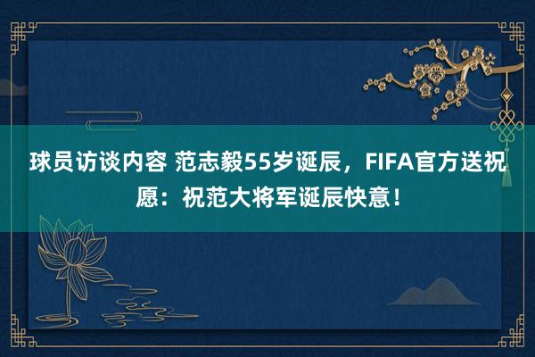 球员访谈内容 范志毅55岁诞辰，FIFA官方送祝愿：祝范大将军诞辰快意！