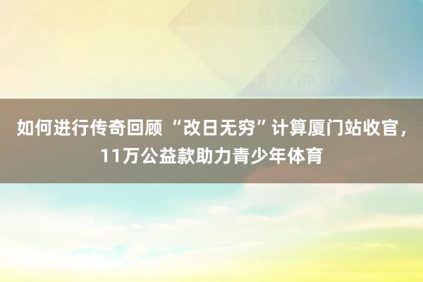 如何进行传奇回顾 “改日无穷”计算厦门站收官，11万公益款助力青少年体育