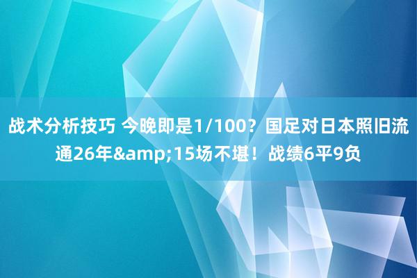 战术分析技巧 今晚即是1/100？国足对日本照旧流通26年&15场不堪！战绩6平9负