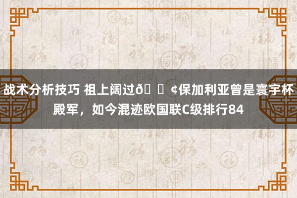 战术分析技巧 祖上阔过😢保加利亚曾是寰宇杯殿军，如今混迹欧国联C级排行84