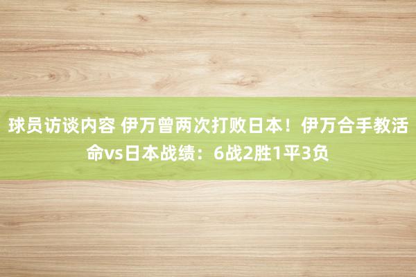 球员访谈内容 伊万曾两次打败日本！伊万合手教活命vs日本战绩：6战2胜1平3负
