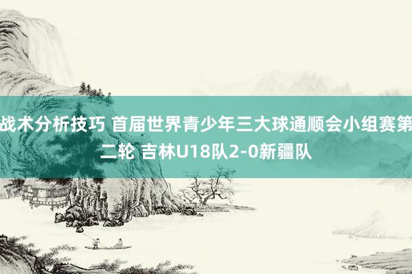   战术分析技巧 首届世界青少年三大球通顺会小组赛第二轮 吉林U18队2-0新疆队