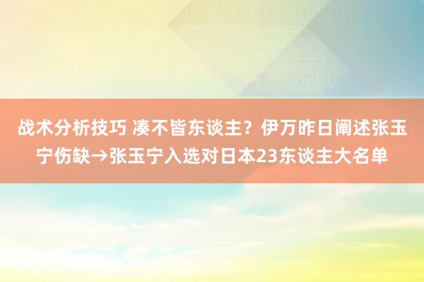   战术分析技巧 凑不皆东谈主？伊万昨日阐述张玉宁伤缺→张玉宁入选对日本23东谈主大名单