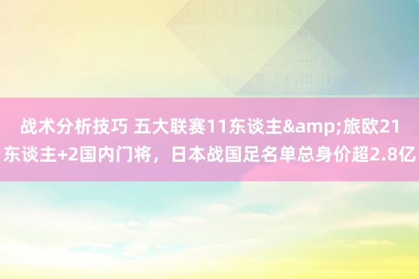   战术分析技巧 五大联赛11东谈主&旅欧21东谈主+2国内门将，日本战国足名单总身价超2.8亿