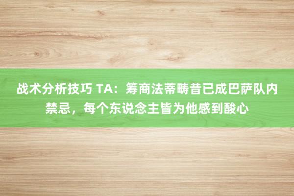   战术分析技巧 TA：筹商法蒂畴昔已成巴萨队内禁忌，每个东说念主皆为他感到酸心