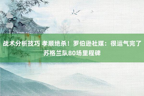   战术分析技巧 孝顺绝杀！罗伯逊社媒：很运气完了苏格兰队80场里程碑