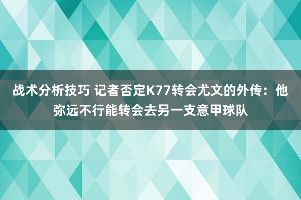 战术分析技巧 记者否定K77转会尤文的外传：他弥远不行能转会去另一支意甲球队