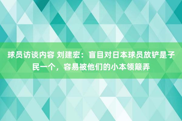   球员访谈内容 刘建宏：盲目对日本球员放铲是子民一个，容易被他们的小本领簸弄