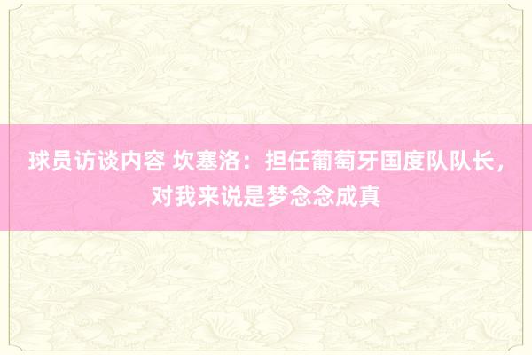   球员访谈内容 坎塞洛：担任葡萄牙国度队队长，对我来说是梦念念成真