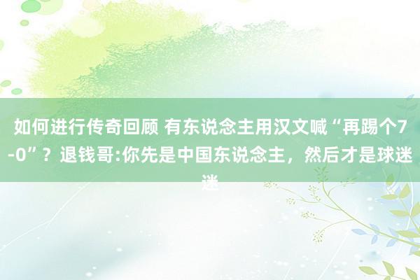   如何进行传奇回顾 有东说念主用汉文喊“再踢个7-0”？退钱哥:你先是中国东说念主，然后才是球迷