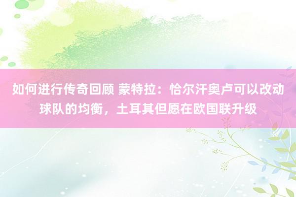   如何进行传奇回顾 蒙特拉：恰尔汗奥卢可以改动球队的均衡，土耳其但愿在欧国联升级