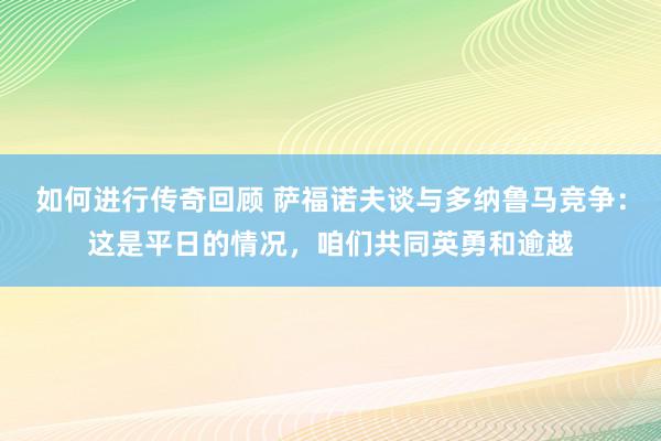 如何进行传奇回顾 萨福诺夫谈与多纳鲁马竞争：这是平日的情况，咱们共同英勇和逾越