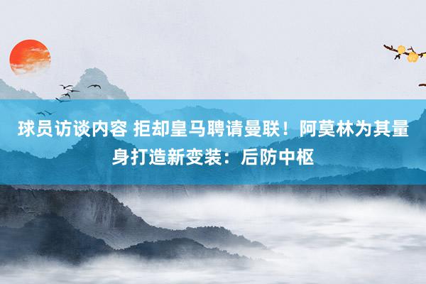 球员访谈内容 拒却皇马聘请曼联！阿莫林为其量身打造新变装：后防中枢