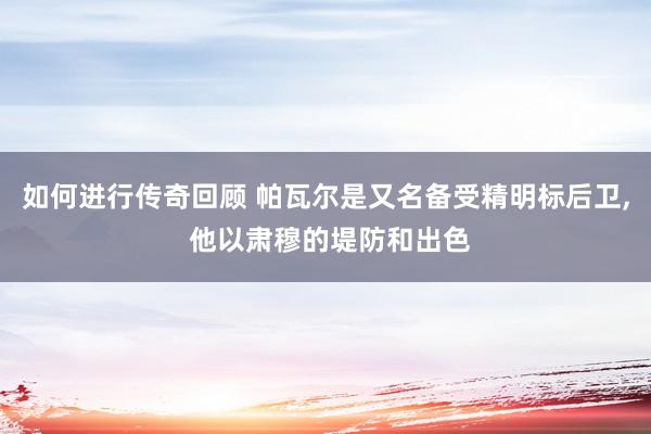   如何进行传奇回顾 帕瓦尔是又名备受精明标后卫, 他以肃穆的堤防和出色