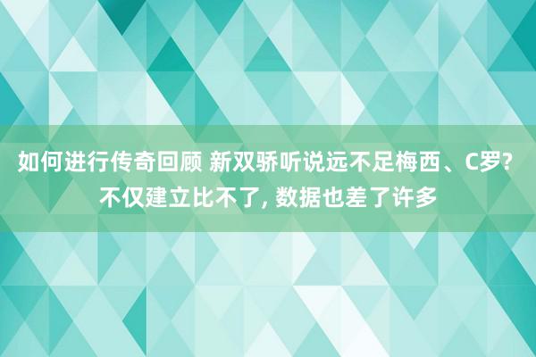   如何进行传奇回顾 新双骄听说远不足梅西、C罗? 不仅建立比不了, 数据也差了许多