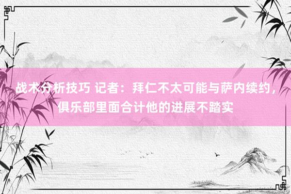 战术分析技巧 记者：拜仁不太可能与萨内续约，俱乐部里面合计他的进展不踏实