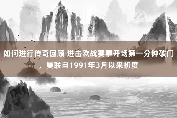   如何进行传奇回顾 进击欧战赛事开场第一分钟破门，曼联自1991年3月以来初度