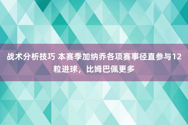   战术分析技巧 本赛季加纳乔各项赛事径直参与12粒进球，比姆巴佩更多