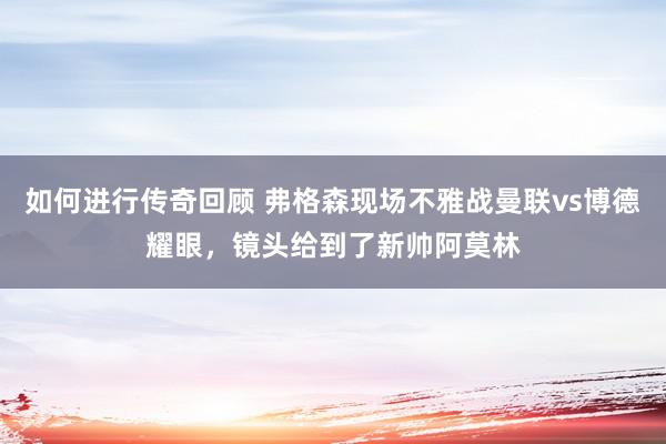   如何进行传奇回顾 弗格森现场不雅战曼联vs博德耀眼，镜头给到了新帅阿莫林