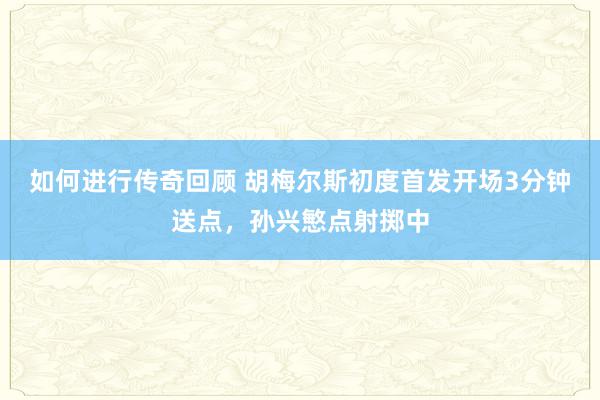   如何进行传奇回顾 胡梅尔斯初度首发开场3分钟送点，孙兴慜点射掷中