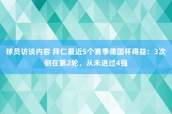   球员访谈内容 拜仁最近5个赛季德国杯得益：3次倒在第2轮，从未进过4强