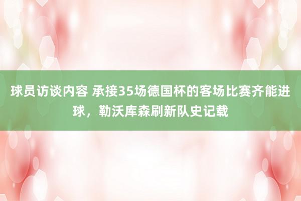 球员访谈内容 承接35场德国杯的客场比赛齐能进球，勒沃库森刷新队史记载