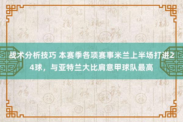   战术分析技巧 本赛季各项赛事米兰上半场打进24球，与亚特兰大比肩意甲球队最高