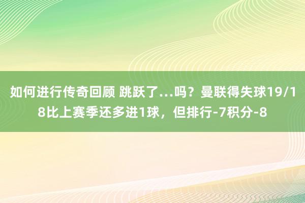   如何进行传奇回顾 跳跃了…吗？曼联得失球19/18比上赛季还多进1球，但排行-7积分-8