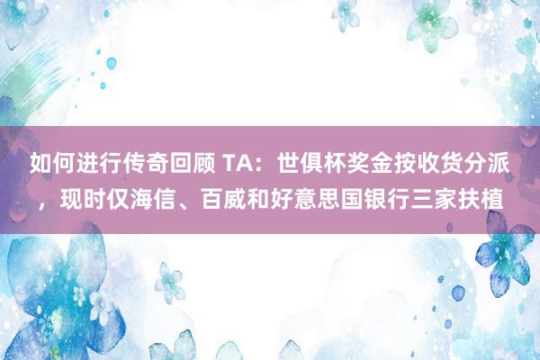 如何进行传奇回顾 TA：世俱杯奖金按收货分派，现时仅海信、百威和好意思国银行三家扶植