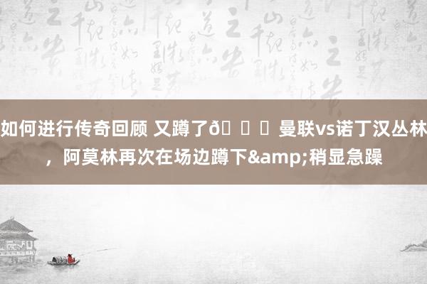   如何进行传奇回顾 又蹲了😟曼联vs诺丁汉丛林，阿莫林再次在场边蹲下&稍显急躁