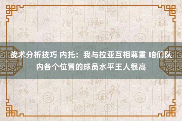   战术分析技巧 内托：我与拉亚互相尊重 咱们队内各个位置的球员水平王人很高