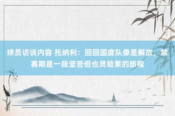   球员访谈内容 托纳利：回回国度队像是解放，禁赛期是一段坚苦但也灵验果的旅程