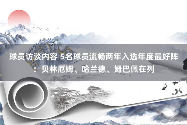   球员访谈内容 5名球员流畅两年入选年度最好阵：贝林厄姆、哈兰德、姆巴佩在列