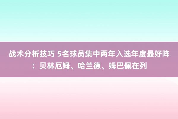 战术分析技巧 5名球员集中两年入选年度最好阵：贝林厄姆、哈兰德、姆巴佩在列