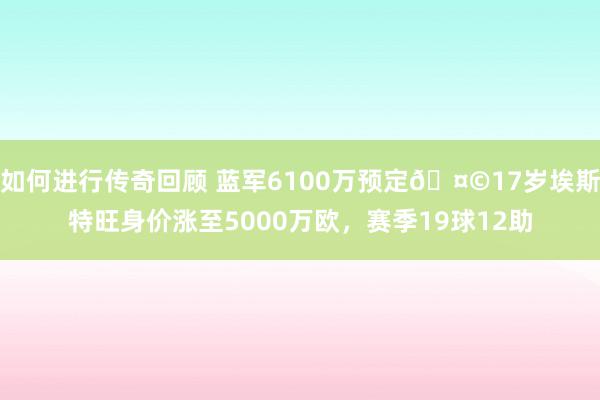 如何进行传奇回顾 蓝军6100万预定🤩17岁埃斯特旺身价涨至5000万欧，赛季19球12助