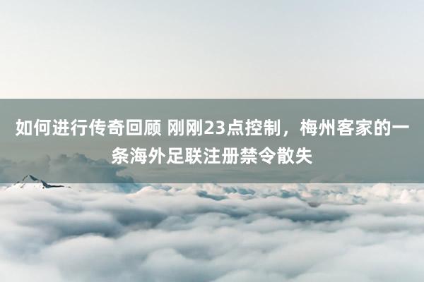 如何进行传奇回顾 刚刚23点控制，梅州客家的一条海外足联注册禁令散失