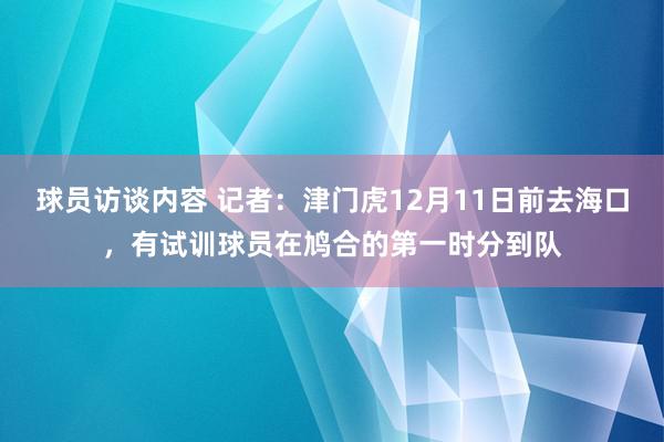   球员访谈内容 记者：津门虎12月11日前去海口，有试训球员在鸠合的第一时分到队