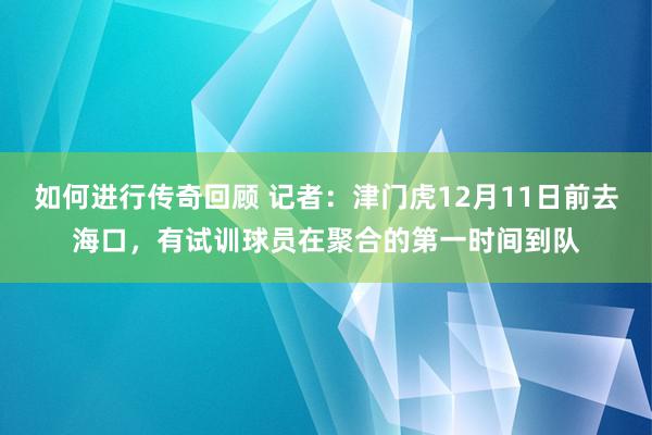   如何进行传奇回顾 记者：津门虎12月11日前去海口，有试训球员在聚合的第一时间到队