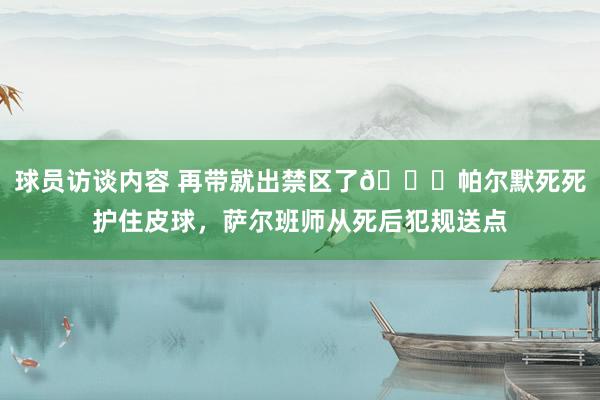   球员访谈内容 再带就出禁区了😂帕尔默死死护住皮球，萨尔班师从死后犯规送点