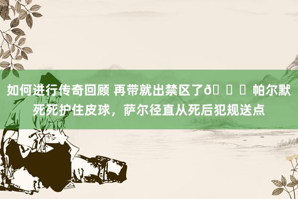   如何进行传奇回顾 再带就出禁区了😂帕尔默死死护住皮球，萨尔径直从死后犯规送点