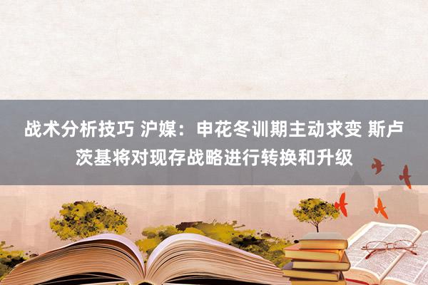   战术分析技巧 沪媒：申花冬训期主动求变 斯卢茨基将对现存战略进行转换和升级