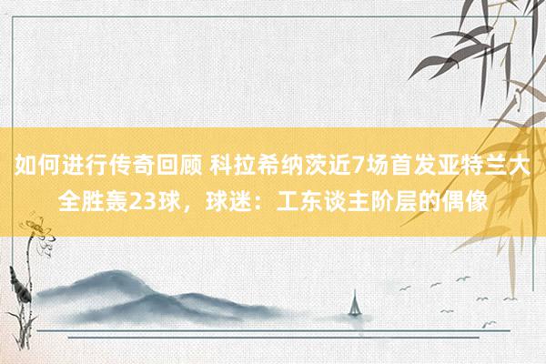   如何进行传奇回顾 科拉希纳茨近7场首发亚特兰大全胜轰23球，球迷：工东谈主阶层的偶像