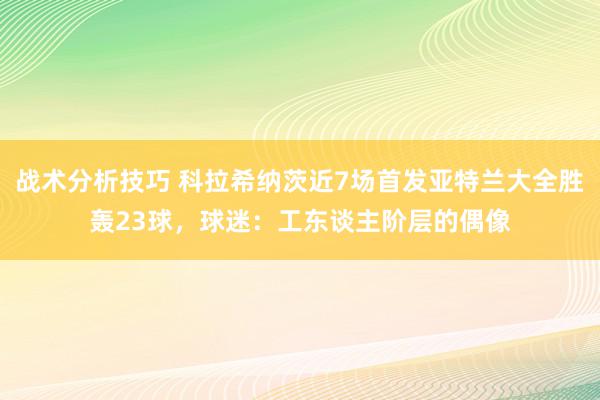   战术分析技巧 科拉希纳茨近7场首发亚特兰大全胜轰23球，球迷：工东谈主阶层的偶像