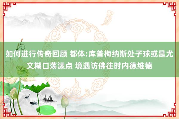   如何进行传奇回顾 都体:库普梅纳斯处子球或是尤文糊口荡漾点 境遇访佛往时内德维德