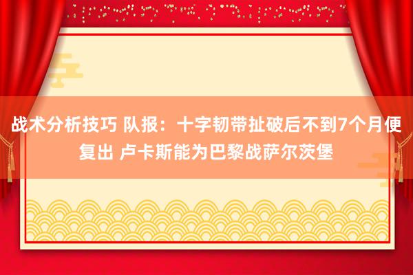   战术分析技巧 队报：十字韧带扯破后不到7个月便复出 卢卡斯能为巴黎战萨尔茨堡