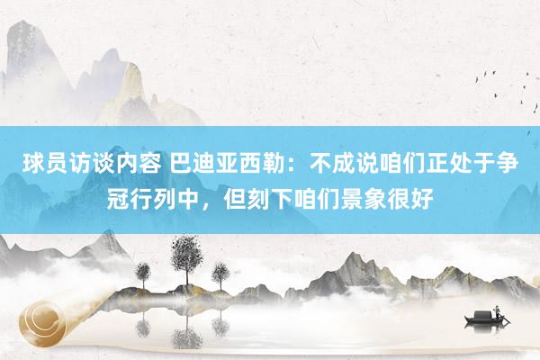   球员访谈内容 巴迪亚西勒：不成说咱们正处于争冠行列中，但刻下咱们景象很好