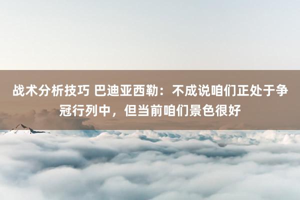   战术分析技巧 巴迪亚西勒：不成说咱们正处于争冠行列中，但当前咱们景色很好