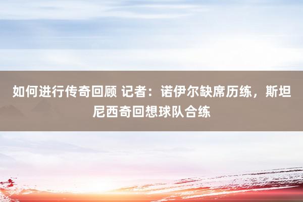   如何进行传奇回顾 记者：诺伊尔缺席历练，斯坦尼西奇回想球队合练